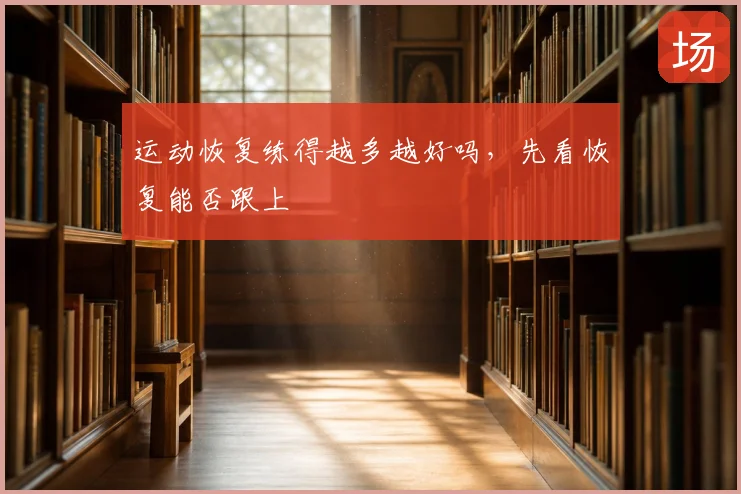 运动恢复练得越多越好吗,先看恢复能否跟上