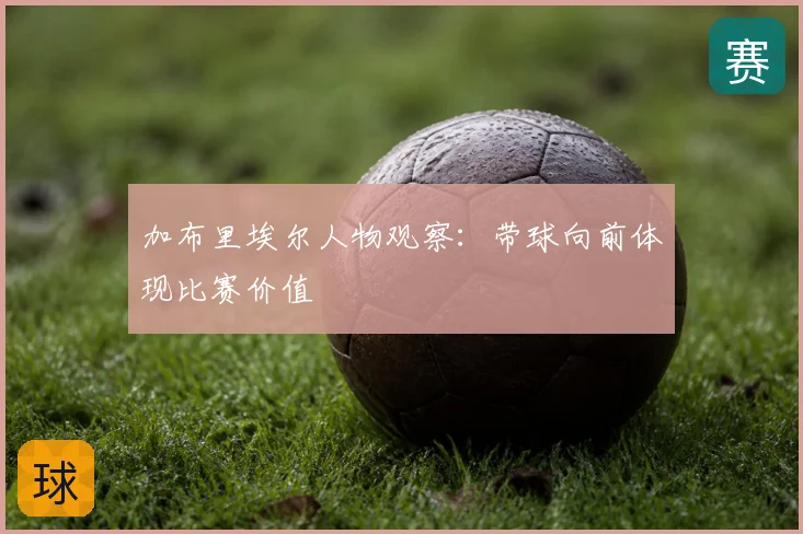 加布里埃尔人物观察:带球向前体现比赛价值